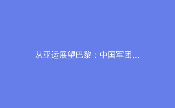 从亚运展望巴黎：中国军团新老交替背后的竞技哲学 - 3
