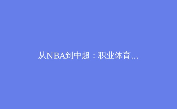 从NBA到中超：职业体育的全球化浪潮与本土化生存之道 - 2